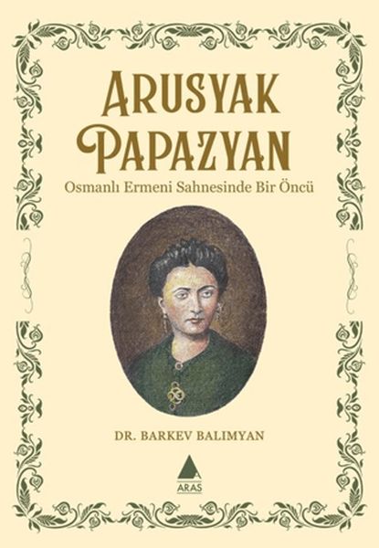 Arusyak Papazyan/ Osmanlı Ermeni Sahnesinde Bir Öncu¨