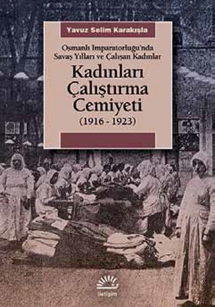Kadınları Çalıştırma Cemiyeti  (1916- 1923) Osmanlı İmparatorluğu’nda Savaş Yılları ve Çalışan K